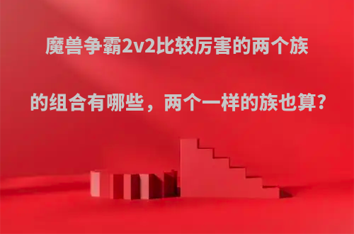 魔兽争霸2v2比较厉害的两个族的组合有哪些，两个一样的族也算?