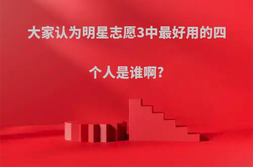 大家认为明星志愿3中最好用的四个人是谁啊?
