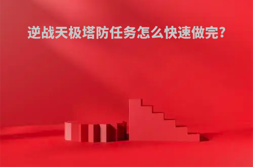 逆战天极塔防任务怎么快速做完?