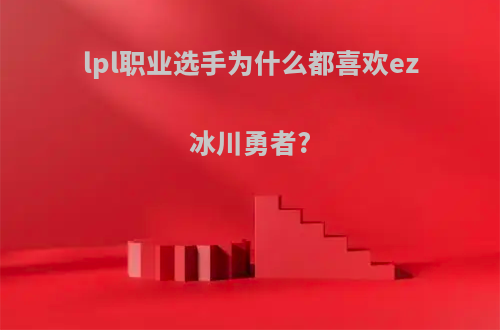 lpl职业选手为什么都喜欢ez冰川勇者?