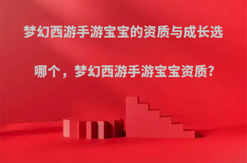 梦幻西游手游宝宝的资质与成长选哪个，梦幻西游手游宝宝资质?