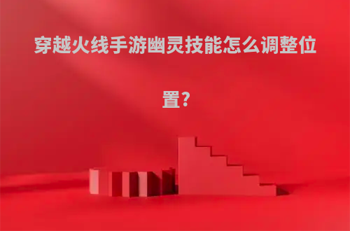 穿越火线手游幽灵技能怎么调整位置?