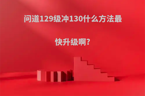 问道129级冲130什么方法最快升级啊?