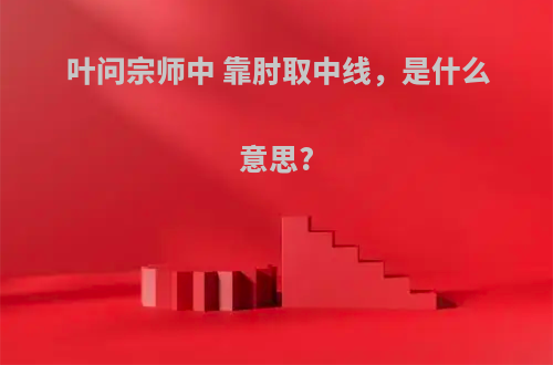 叶问宗师中 靠肘取中线，是什么意思?