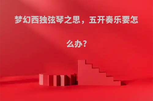 梦幻西独弦琴之思，五开奏乐要怎么办?