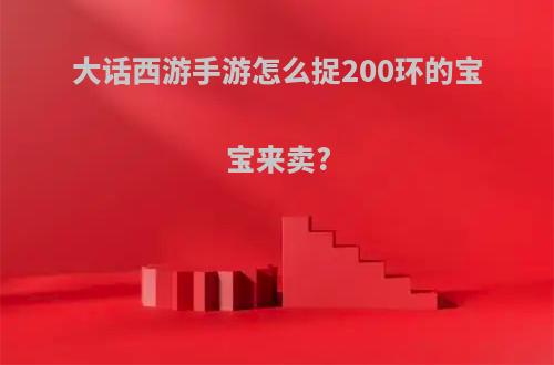 大话西游手游怎么捉200环的宝宝来卖?