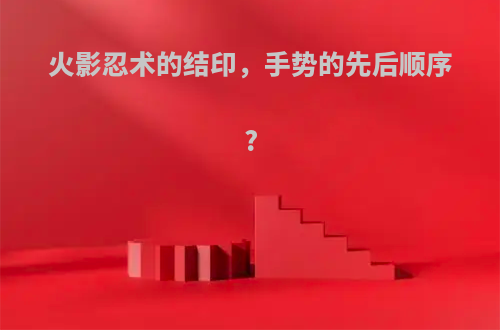 火影忍术的结印，手势的先后顺序?