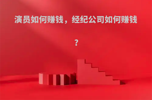 演员如何赚钱，经纪公司如何赚钱?