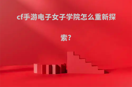 cf手游电子女子学院怎么重新探索?