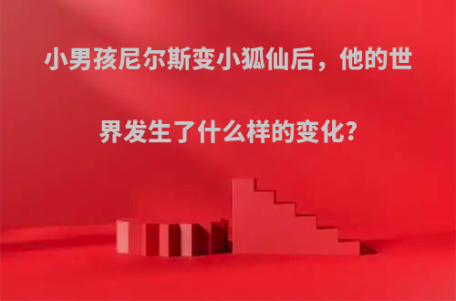 小男孩尼尔斯变小狐仙后，他的世界发生了什么样的变化?