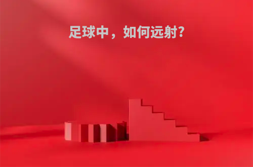 足球中，如何远射?