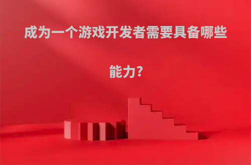 成为一个游戏开发者需要具备哪些能力?