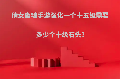 倩女幽魂手游强化一个十五级需要多少个十级石头?