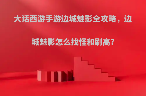 大话西游手游边城魅影全攻略，边城魅影怎么找怪和刷高?
