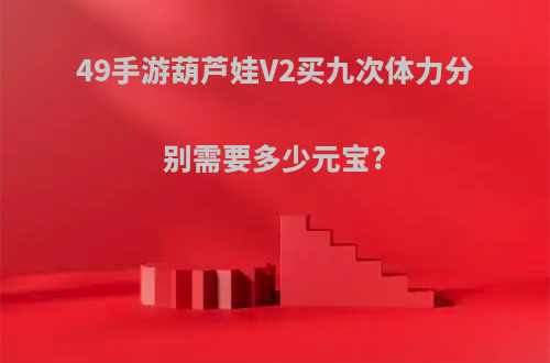 49手游葫芦娃V2买九次体力分别需要多少元宝?