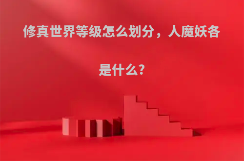 修真世界等级怎么划分，人魔妖各是什么?