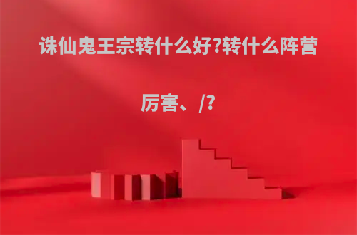 诛仙鬼王宗转什么好?转什么阵营厉害、/?