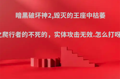 暗黑破坏神2,毁灭的王座中枯萎之爬行者的不死的，实体攻击无效.怎么打呀?