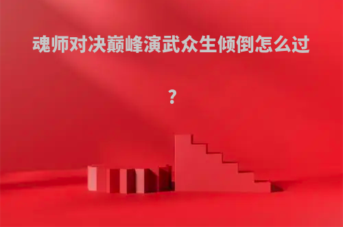 魂师对决巅峰演武众生倾倒怎么过?