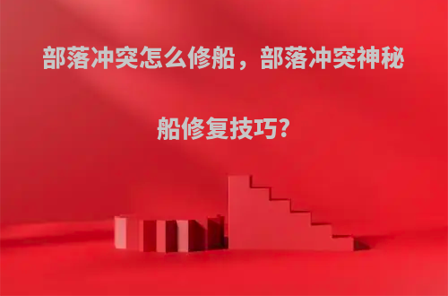 部落冲突怎么修船，部落冲突神秘船修复技巧?
