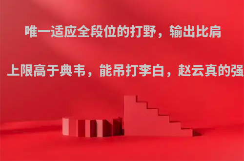 唯一适应全段位的打野，输出比肩韩信，上限高于典韦，能吊打李白，赵云真的强势吗?