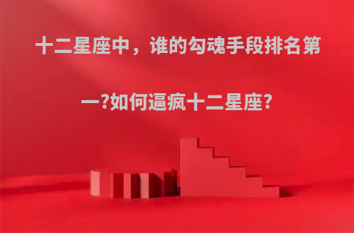 十二星座中，谁的勾魂手段排名第一?如何逼疯十二星座?