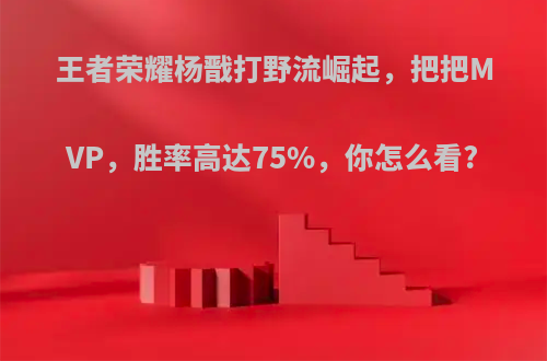 王者荣耀杨戬打野流崛起，把把MVP，胜率高达75%，你怎么看?