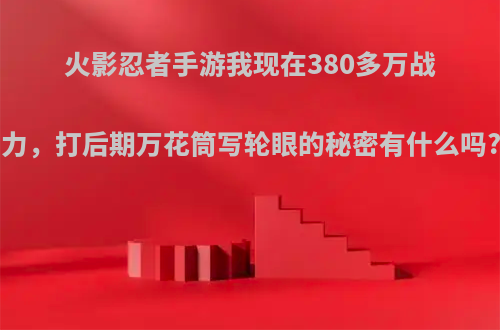 火影忍者手游我现在380多万战力，打后期万花筒写轮眼的秘密有什么吗?