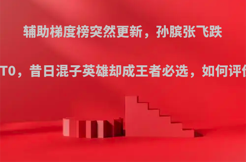 辅助梯度榜突然更新，孙膑张飞跌出T0，昔日混子英雄却成王者必选，如何评价?