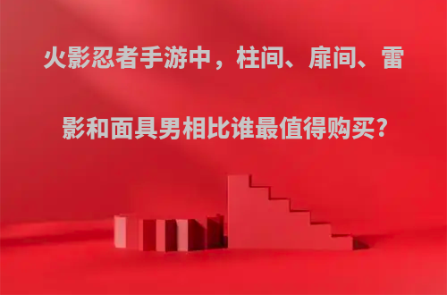 火影忍者手游中，柱间、扉间、雷影和面具男相比谁最值得购买?