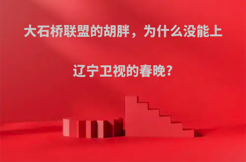 大石桥联盟的胡胖，为什么没能上辽宁卫视的春晚?