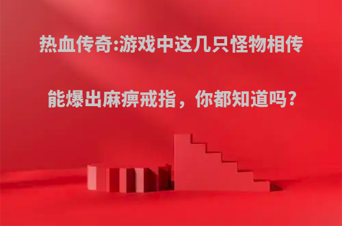 热血传奇:游戏中这几只怪物相传能爆出麻痹戒指，你都知道吗?