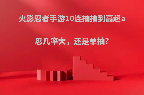 火影忍者手游10连抽抽到高超a忍几率大，还是单抽?
