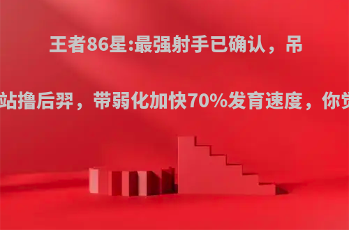王者86星:最强射手已确认，吊打黄忠站撸后羿，带弱化加快70%发育速度，你觉得呢?