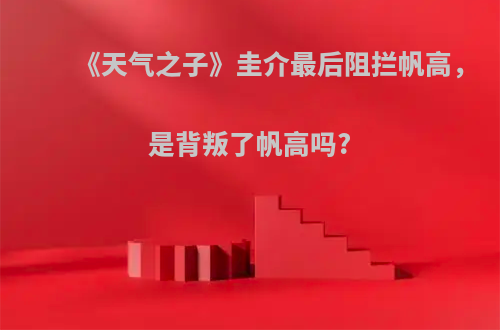 《天气之子》圭介最后阻拦帆高，是背叛了帆高吗?