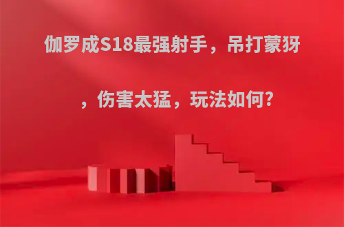 伽罗成S18最强射手，吊打蒙犽，伤害太猛，玩法如何?