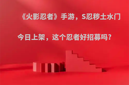 《火影忍者》手游，S忍秽土水门今日上架，这个忍者好招募吗?