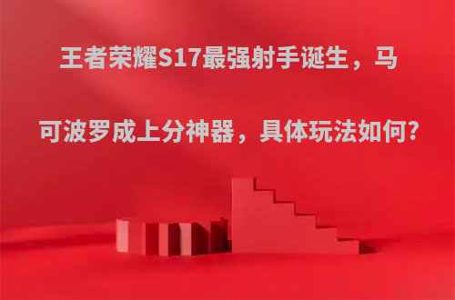 王者荣耀S17最强射手诞生，马可波罗成上分神器，具体玩法如何?