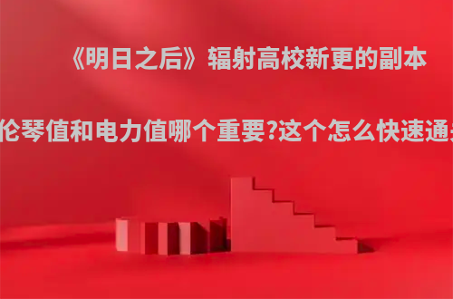 《明日之后》辐射高校新更的副本中伦琴值和电力值哪个重要?这个怎么快速通关?