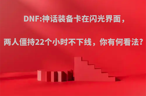 DNF:神话装备卡在闪光界面，两人僵持22个小时不下线，你有何看法?