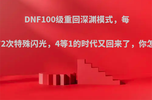 DNF100级重回深渊模式，每天只有2次特殊闪光，4等1的时代又回来了，你怎么看?