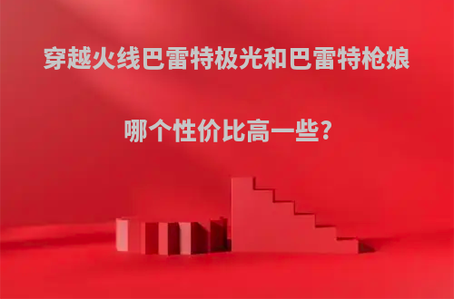 穿越火线巴雷特极光和巴雷特枪娘哪个性价比高一些?