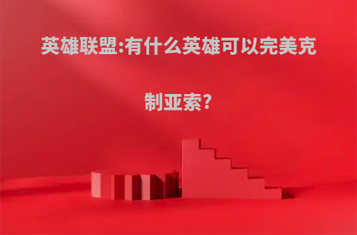 英雄联盟:有什么英雄可以完美克制亚索?