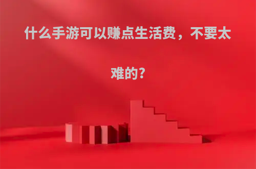 什么手游可以赚点生活费，不要太难的?