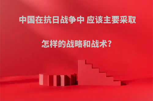 中国在抗日战争中 应该主要采取怎样的战略和战术?