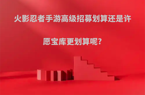 火影忍者手游高级招募划算还是许愿宝库更划算呢?