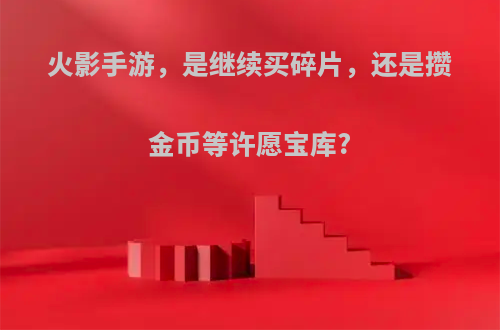 火影手游，是继续买碎片，还是攒金币等许愿宝库?