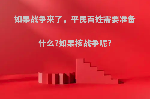 如果战争来了，平民百姓需要准备什么?如果核战争呢?