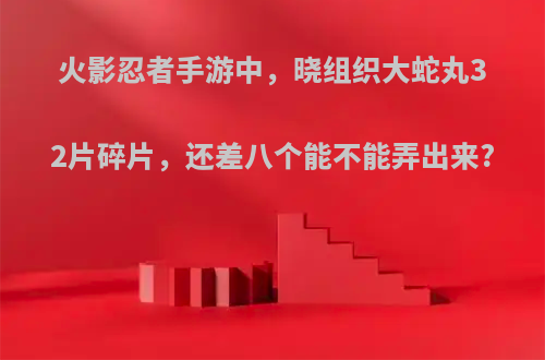 火影忍者手游中，晓组织大蛇丸32片碎片，还差八个能不能弄出来?