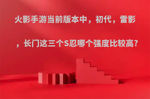火影手游当前版本中，初代，雷影，长门这三个S忍哪个强度比较高?